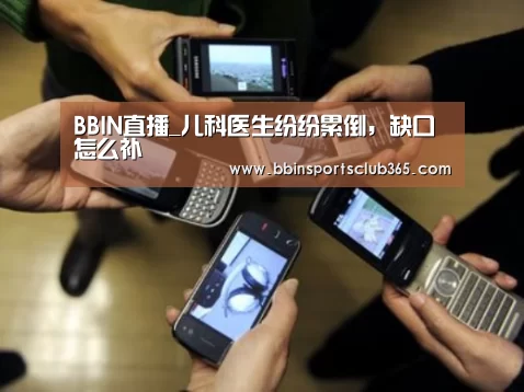 BBIN直播_儿科医生纷纷累倒,缺口怎么补(图1) BBIN入口