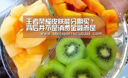 王者荣耀皮肤能分期买? 背后并不是消费金融而是保理公司‘BBIN体育’(图1) BBIN娱乐
