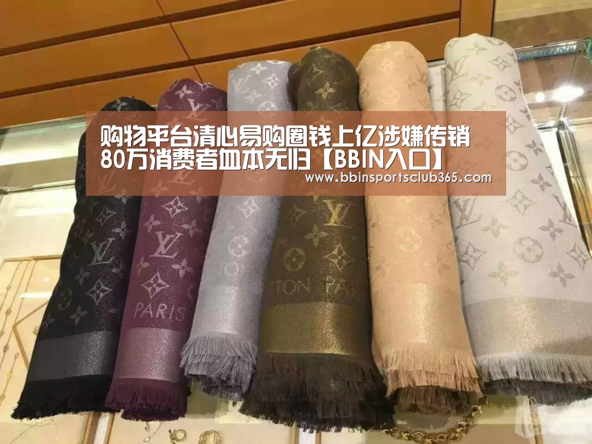购物平台清心易购圈钱上亿涉嫌传销 80万消费者血本无归【BBIN入口】(图2) BBIN娱乐